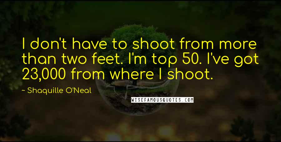 Shaquille O'Neal Quotes: I don't have to shoot from more than two feet. I'm top 50. I've got 23,000 from where I shoot.