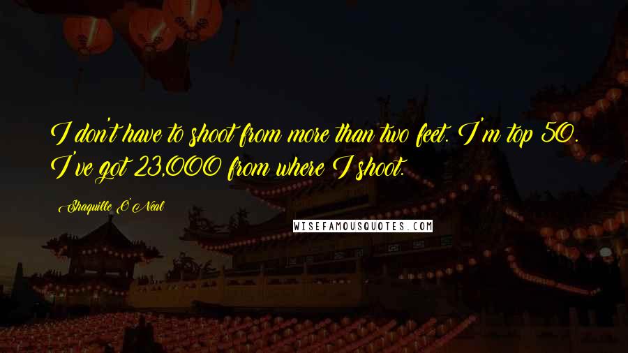 Shaquille O'Neal Quotes: I don't have to shoot from more than two feet. I'm top 50. I've got 23,000 from where I shoot.