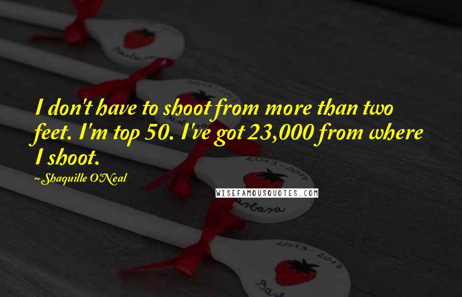 Shaquille O'Neal Quotes: I don't have to shoot from more than two feet. I'm top 50. I've got 23,000 from where I shoot.