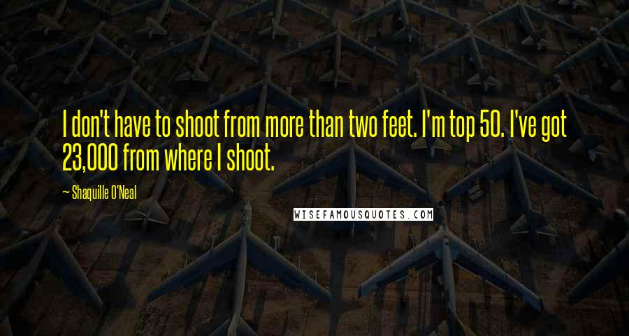 Shaquille O'Neal Quotes: I don't have to shoot from more than two feet. I'm top 50. I've got 23,000 from where I shoot.