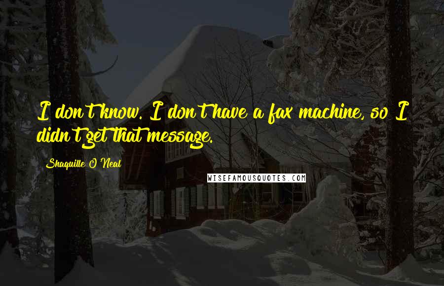 Shaquille O'Neal Quotes: I don't know. I don't have a fax machine, so I didn't get that message.