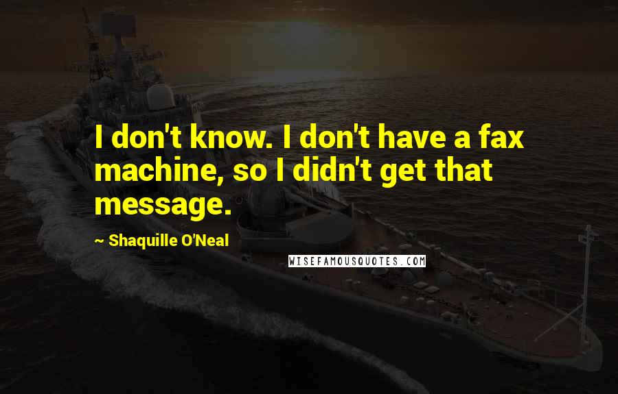 Shaquille O'Neal Quotes: I don't know. I don't have a fax machine, so I didn't get that message.