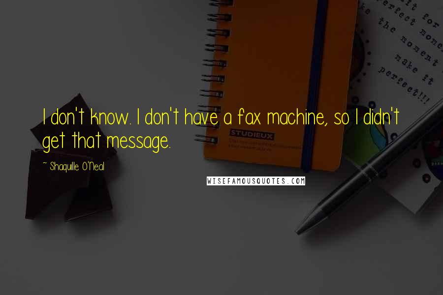 Shaquille O'Neal Quotes: I don't know. I don't have a fax machine, so I didn't get that message.