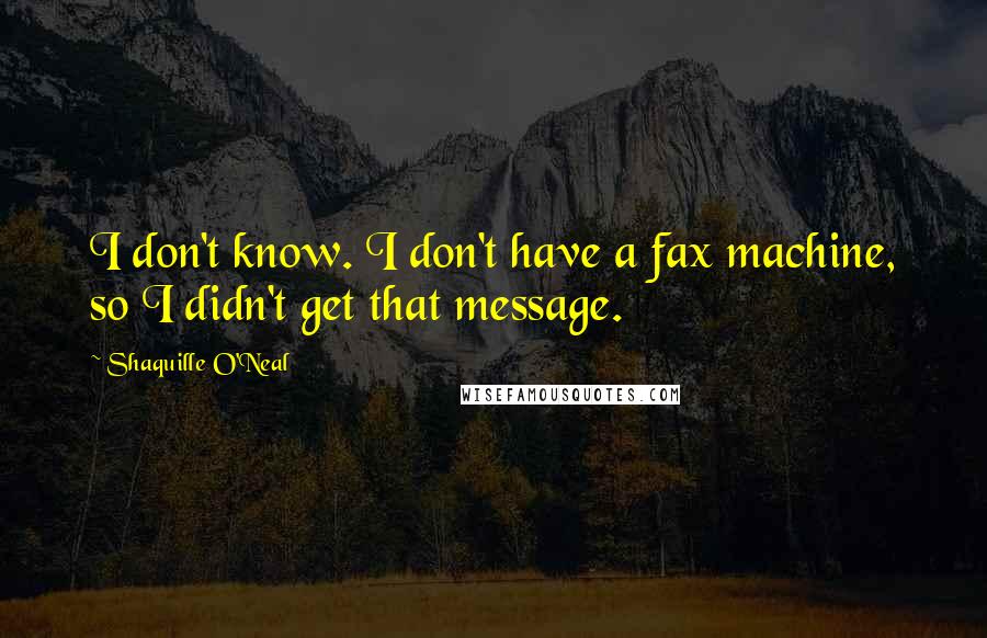 Shaquille O'Neal Quotes: I don't know. I don't have a fax machine, so I didn't get that message.