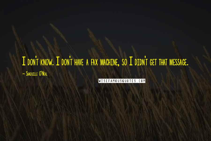 Shaquille O'Neal Quotes: I don't know. I don't have a fax machine, so I didn't get that message.