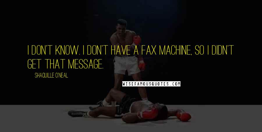 Shaquille O'Neal Quotes: I don't know. I don't have a fax machine, so I didn't get that message.