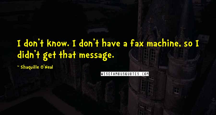 Shaquille O'Neal Quotes: I don't know. I don't have a fax machine, so I didn't get that message.