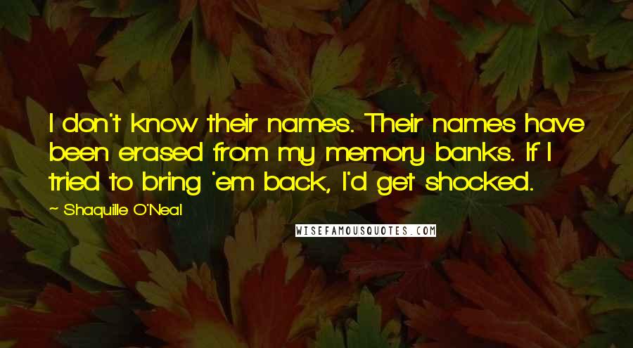 Shaquille O'Neal Quotes: I don't know their names. Their names have been erased from my memory banks. If I tried to bring 'em back, I'd get shocked.