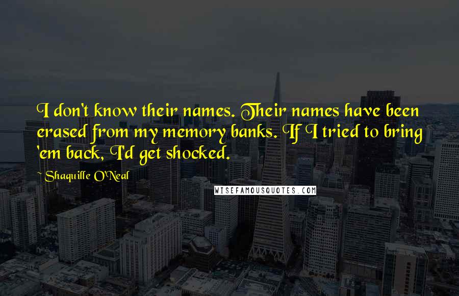 Shaquille O'Neal Quotes: I don't know their names. Their names have been erased from my memory banks. If I tried to bring 'em back, I'd get shocked.