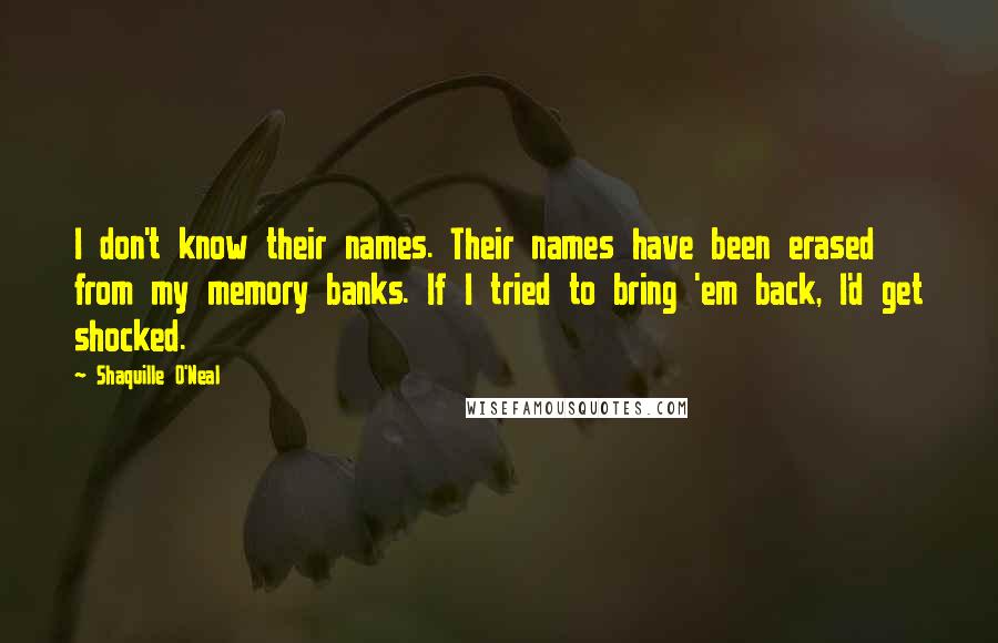 Shaquille O'Neal Quotes: I don't know their names. Their names have been erased from my memory banks. If I tried to bring 'em back, I'd get shocked.