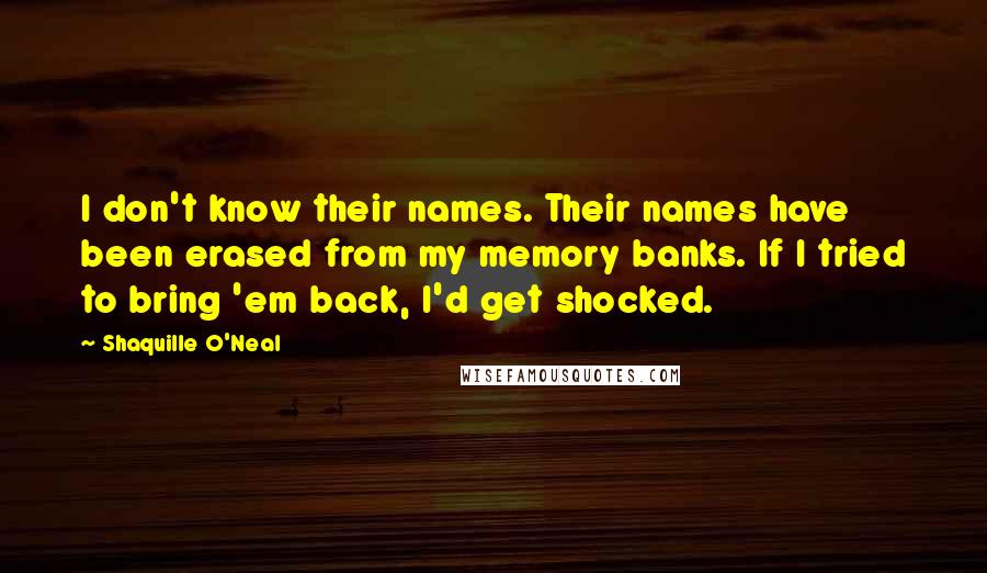 Shaquille O'Neal Quotes: I don't know their names. Their names have been erased from my memory banks. If I tried to bring 'em back, I'd get shocked.