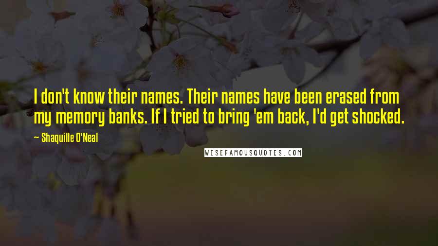 Shaquille O'Neal Quotes: I don't know their names. Their names have been erased from my memory banks. If I tried to bring 'em back, I'd get shocked.