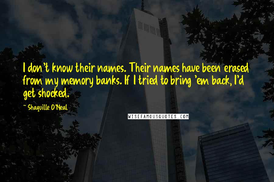 Shaquille O'Neal Quotes: I don't know their names. Their names have been erased from my memory banks. If I tried to bring 'em back, I'd get shocked.