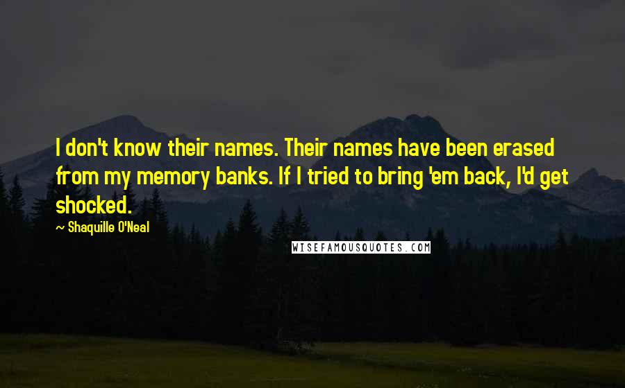 Shaquille O'Neal Quotes: I don't know their names. Their names have been erased from my memory banks. If I tried to bring 'em back, I'd get shocked.