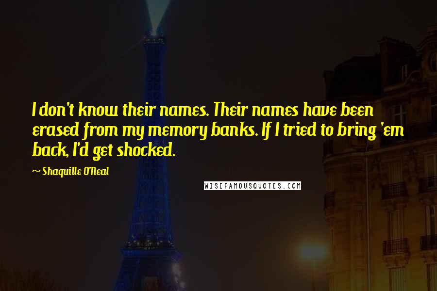 Shaquille O'Neal Quotes: I don't know their names. Their names have been erased from my memory banks. If I tried to bring 'em back, I'd get shocked.