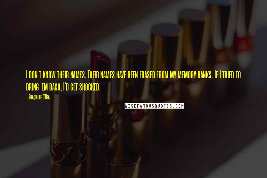 Shaquille O'Neal Quotes: I don't know their names. Their names have been erased from my memory banks. If I tried to bring 'em back, I'd get shocked.