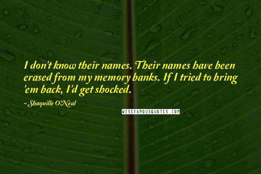 Shaquille O'Neal Quotes: I don't know their names. Their names have been erased from my memory banks. If I tried to bring 'em back, I'd get shocked.