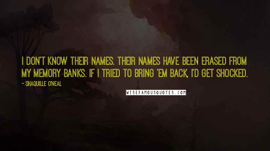 Shaquille O'Neal Quotes: I don't know their names. Their names have been erased from my memory banks. If I tried to bring 'em back, I'd get shocked.