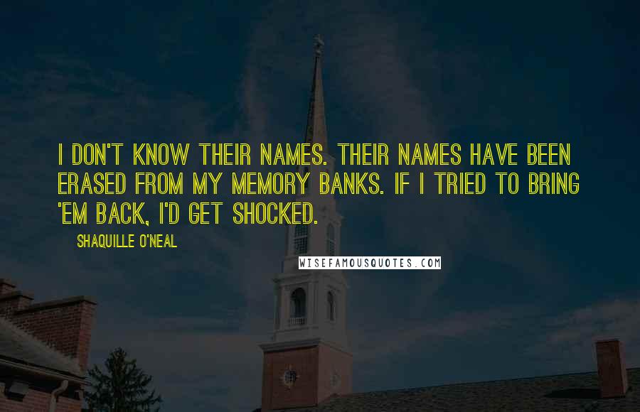 Shaquille O'Neal Quotes: I don't know their names. Their names have been erased from my memory banks. If I tried to bring 'em back, I'd get shocked.