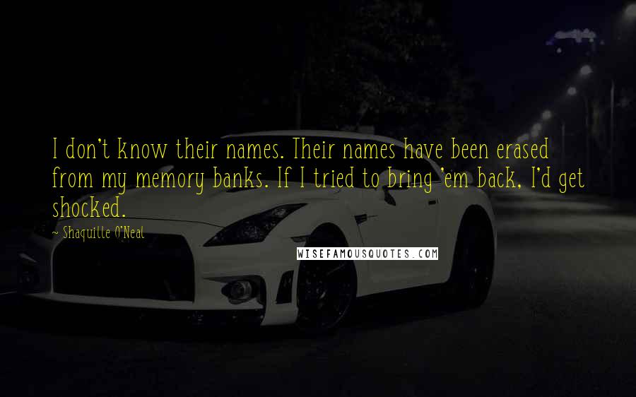 Shaquille O'Neal Quotes: I don't know their names. Their names have been erased from my memory banks. If I tried to bring 'em back, I'd get shocked.