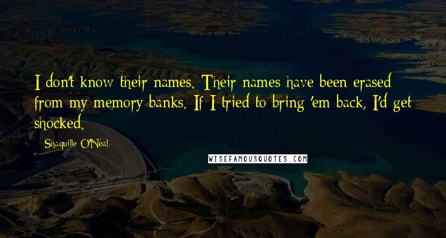 Shaquille O'Neal Quotes: I don't know their names. Their names have been erased from my memory banks. If I tried to bring 'em back, I'd get shocked.