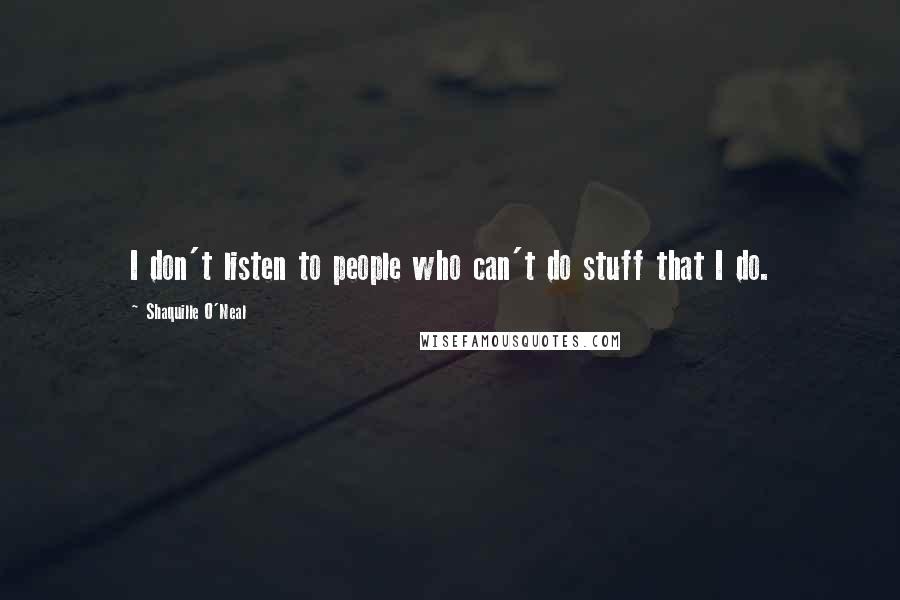 Shaquille O'Neal Quotes: I don't listen to people who can't do stuff that I do.