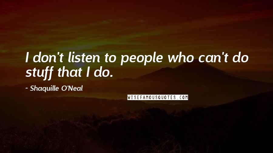 Shaquille O'Neal Quotes: I don't listen to people who can't do stuff that I do.