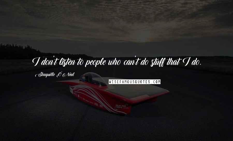 Shaquille O'Neal Quotes: I don't listen to people who can't do stuff that I do.