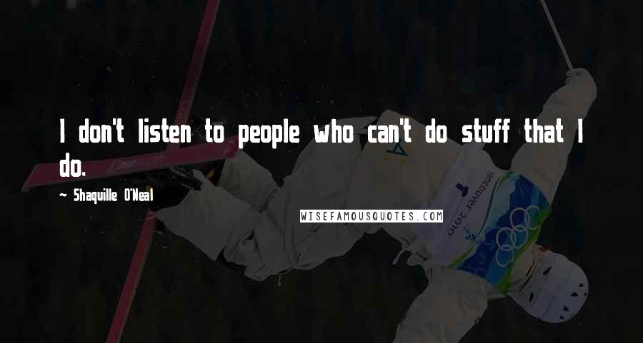 Shaquille O'Neal Quotes: I don't listen to people who can't do stuff that I do.