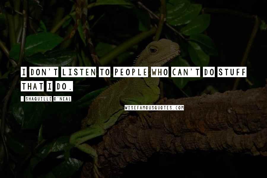 Shaquille O'Neal Quotes: I don't listen to people who can't do stuff that I do.
