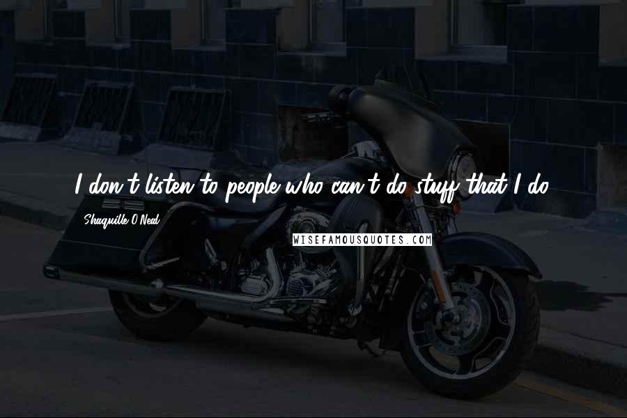 Shaquille O'Neal Quotes: I don't listen to people who can't do stuff that I do.