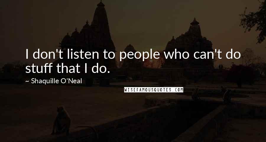 Shaquille O'Neal Quotes: I don't listen to people who can't do stuff that I do.