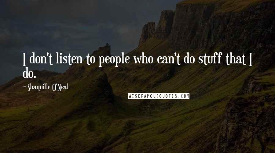 Shaquille O'Neal Quotes: I don't listen to people who can't do stuff that I do.