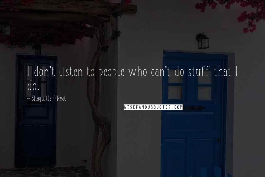 Shaquille O'Neal Quotes: I don't listen to people who can't do stuff that I do.