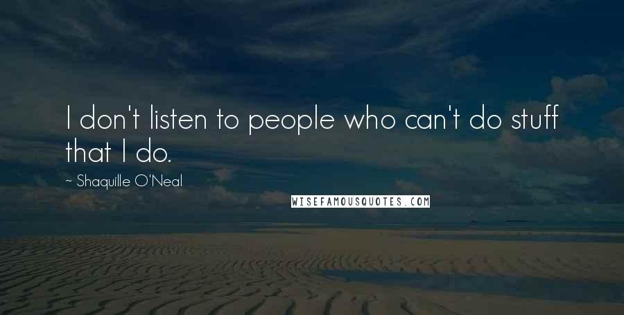 Shaquille O'Neal Quotes: I don't listen to people who can't do stuff that I do.