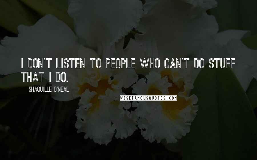 Shaquille O'Neal Quotes: I don't listen to people who can't do stuff that I do.