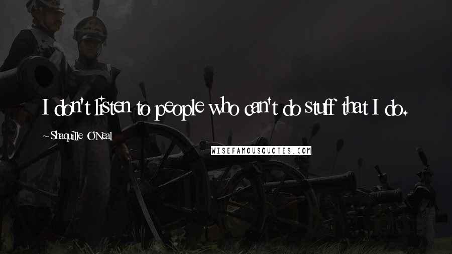 Shaquille O'Neal Quotes: I don't listen to people who can't do stuff that I do.