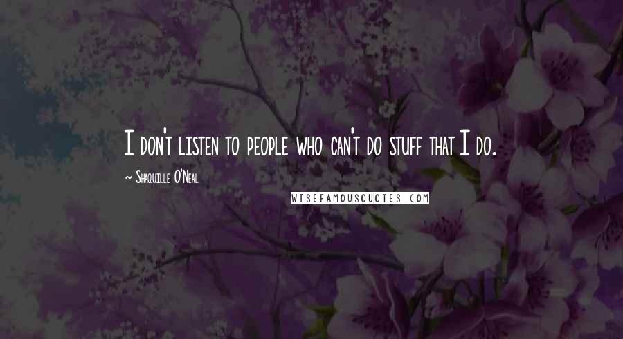 Shaquille O'Neal Quotes: I don't listen to people who can't do stuff that I do.
