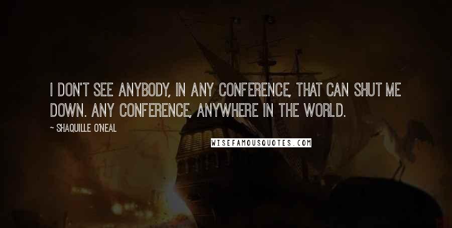 Shaquille O'Neal Quotes: I don't see anybody, in any conference, that can shut me down. Any conference, anywhere in the world.