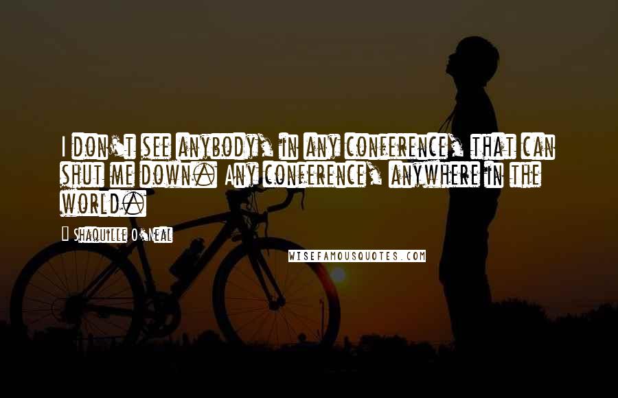 Shaquille O'Neal Quotes: I don't see anybody, in any conference, that can shut me down. Any conference, anywhere in the world.