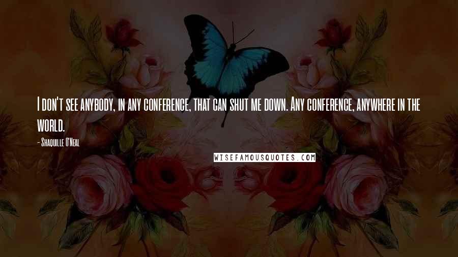 Shaquille O'Neal Quotes: I don't see anybody, in any conference, that can shut me down. Any conference, anywhere in the world.