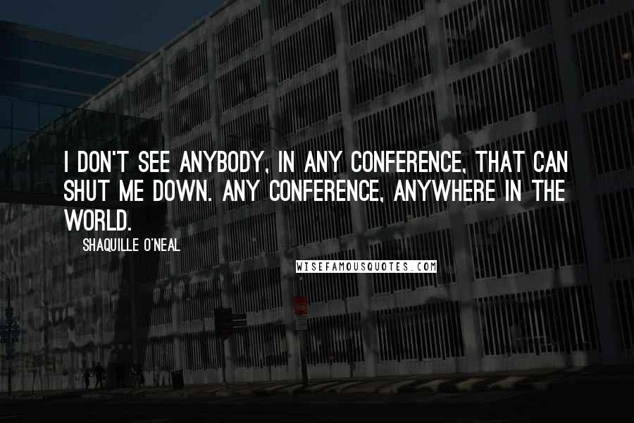 Shaquille O'Neal Quotes: I don't see anybody, in any conference, that can shut me down. Any conference, anywhere in the world.