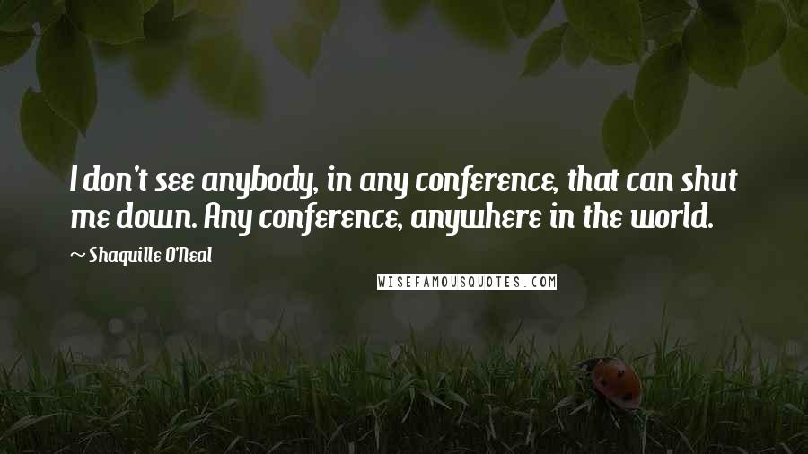 Shaquille O'Neal Quotes: I don't see anybody, in any conference, that can shut me down. Any conference, anywhere in the world.