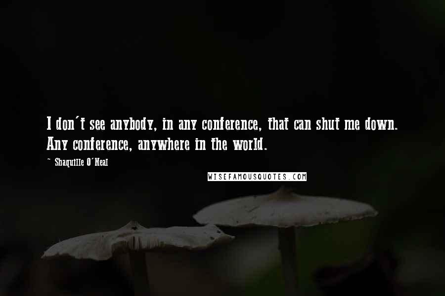 Shaquille O'Neal Quotes: I don't see anybody, in any conference, that can shut me down. Any conference, anywhere in the world.