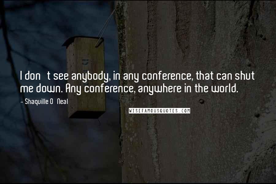 Shaquille O'Neal Quotes: I don't see anybody, in any conference, that can shut me down. Any conference, anywhere in the world.