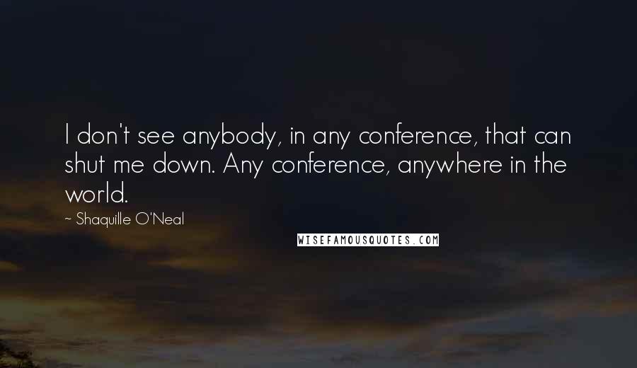 Shaquille O'Neal Quotes: I don't see anybody, in any conference, that can shut me down. Any conference, anywhere in the world.