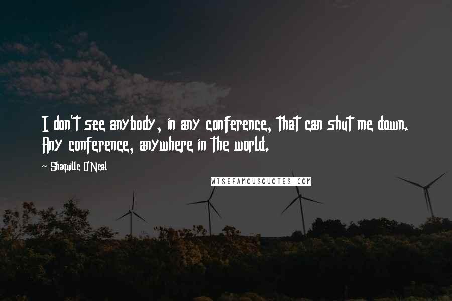 Shaquille O'Neal Quotes: I don't see anybody, in any conference, that can shut me down. Any conference, anywhere in the world.