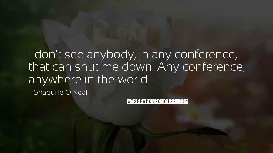 Shaquille O'Neal Quotes: I don't see anybody, in any conference, that can shut me down. Any conference, anywhere in the world.