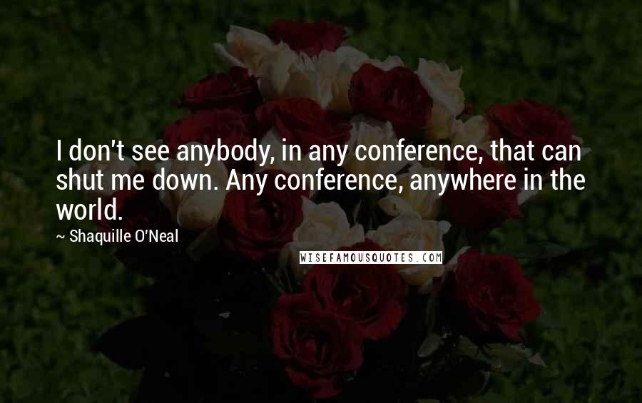 Shaquille O'Neal Quotes: I don't see anybody, in any conference, that can shut me down. Any conference, anywhere in the world.