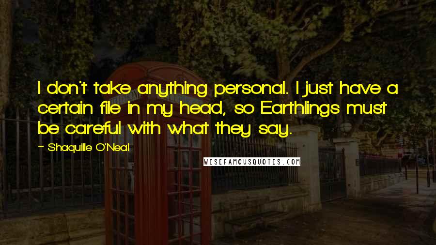 Shaquille O'Neal Quotes: I don't take anything personal. I just have a certain file in my head, so Earthlings must be careful with what they say.